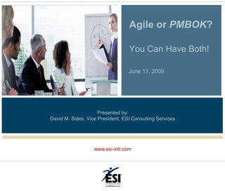 Agile or PMBOK?

                                  You Can Have Both!

                                  June 11, 2009




                     Presented by:
David M. Sides, Vice President, ESI Consulting Services




                   www.esi-intl.com
 