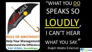 “WHAT YOU DO
SPEAKS SO
LOUDLY,
I CAN’T HEAR
WHAT YOU SAY.”
-Ralph Waldo Emerson
AGILE OR SABOTAGILE?
Help Your Management
Understand the Difference
RAVI VERMA, SmoothApps
 
