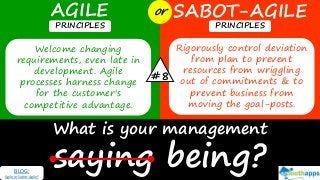 What is your management
saying being?
AGILE SABOT-AGILEor
PRINCIPLES PRINCIPLES
Welcome changing
requirements, even late in
development. Agile
processes harness change
for the customer's
competitive advantage.
Rigorously control deviation
from plan to prevent
resources from wriggling
out of commitments & to
prevent business from
moving the goal-posts.
#8
BLOG:
Agile or Sabot-Agile?
 