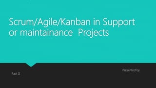 Scrum/Agile/Kanban in Support
or maintainance Projects
Presented by
Ravi G
 