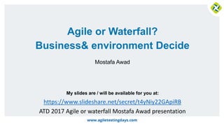 My slides are / will be available for you at:
Agile or Waterfall?
Business& environment Decide
Mostafa Awad
https://www.slideshare.net/secret/t4yNiy22GApiRB
ATD 2017 Agile or waterfall Mostafa Awad presentation
 