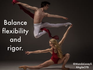 Balance
flexibility
and
rigor.
@MandaLaceyS
#AgileOTB
 