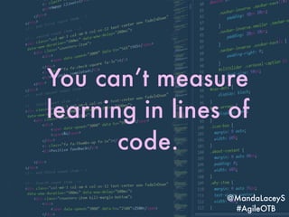 @MandaLaceyS
#AgileOTB
You can’t measure
learning in lines of
code.
@MandaLaceyS
#AgileOTB
 
