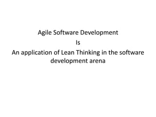 Agile Software Development 
Is 
An application of Lean Thinking in the software 
development arena 
 