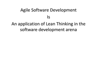 Agile Software Development 
Is 
An application of Lean Thinking in the 
software development arena 
 