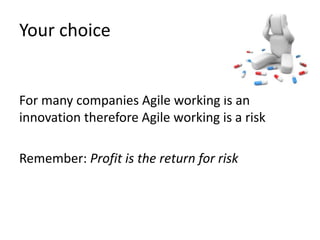 Your choice 
For many companies Agile working is an 
innovation therefore Agile working is a risk 
Remember: Profit is the return for risk 
 