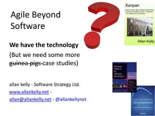 Agile Beyond 
Software 
We have the technology 
(But we need some more 
guinea pigs case studies) 
allan kelly - Software Strategy Ltd. 
www.allankelly.net - 
allan@allankelly.net -@allankellynet 
