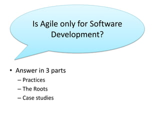 Is Agile only for Software 
Development? 
• Answer in 3 parts 
– Practices 
– The Roots 
– Case studies 
 