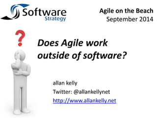 Agile on the Beach 
September 2014 
Does Agile work 
outside of software? 
allan kelly 
Twitter: @allankellynet 
http://www.allankelly.net 
 
