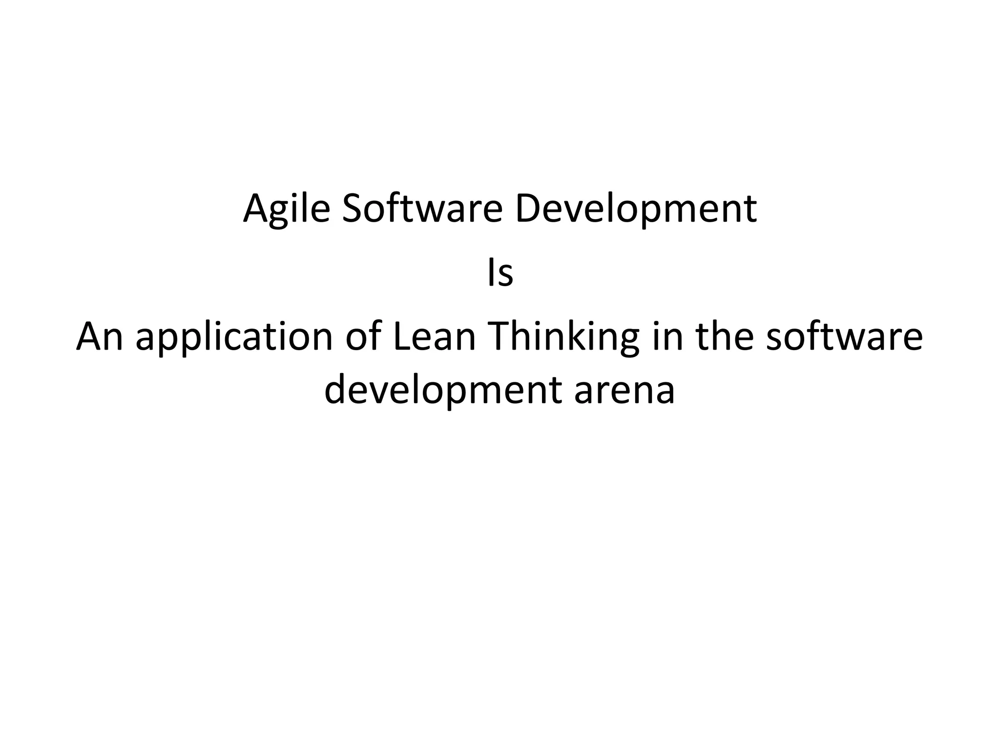Agile Software Development 
Is 
An application of Lean Thinking in the software 
development arena 
 