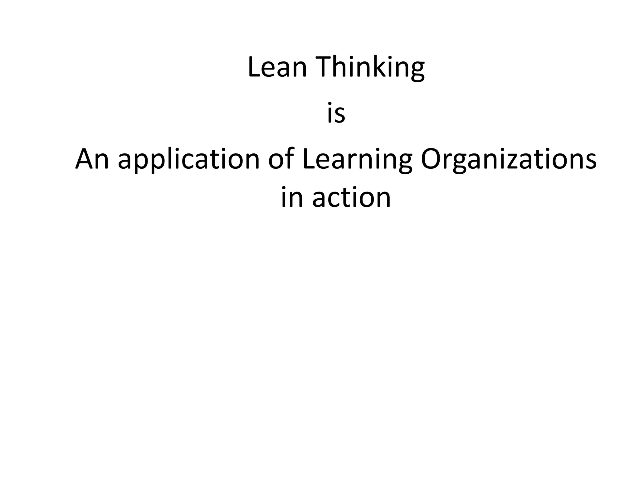 Lean Thinking 
is 
An application of Learning Organizations 
in action 
 