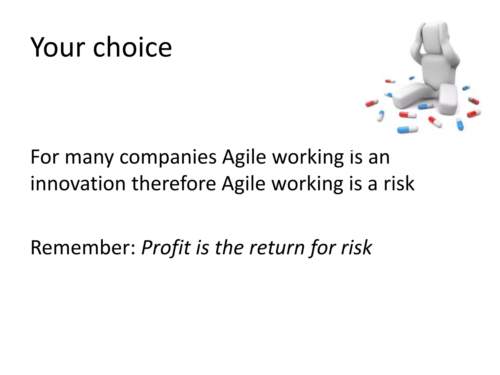 Your choice 
For many companies Agile working is an 
innovation therefore Agile working is a risk 
Remember: Profit is the return for risk 
 