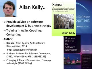 Allan Kelly… 
 Provide advice on software 
development & business strategy 
 Training in Agile, Coaching, 
Consulting 
A...