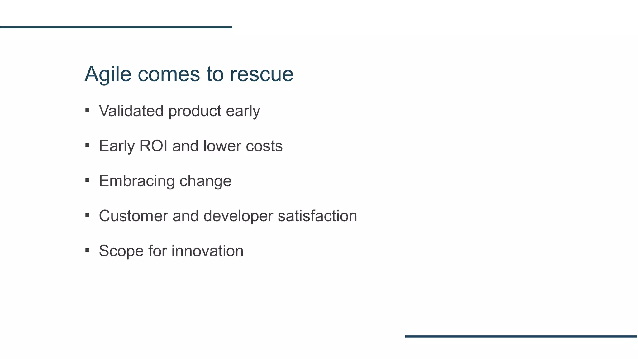 Agile comes to rescue
▪ Validated product early
▪ Early ROI and lower costs
▪ Embracing change
▪ Customer and developer satisfaction
▪ Scope for innovation
 
