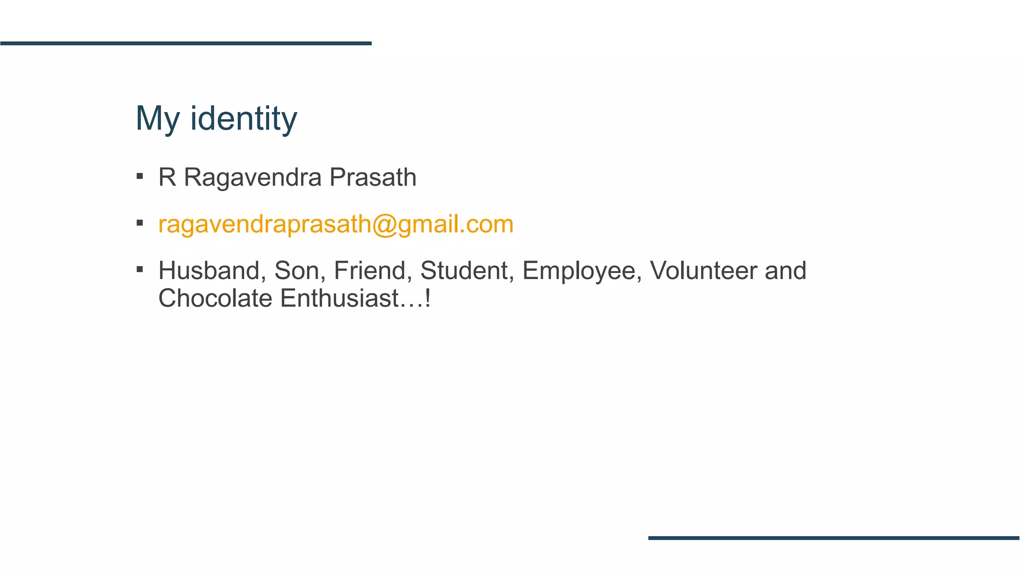My identity
▪ R Ragavendra Prasath
▪ ragavendraprasath@gmail.com
▪ Husband, Son, Friend, Student, Employee, Volunteer and
Chocolate Enthusiast…!
 