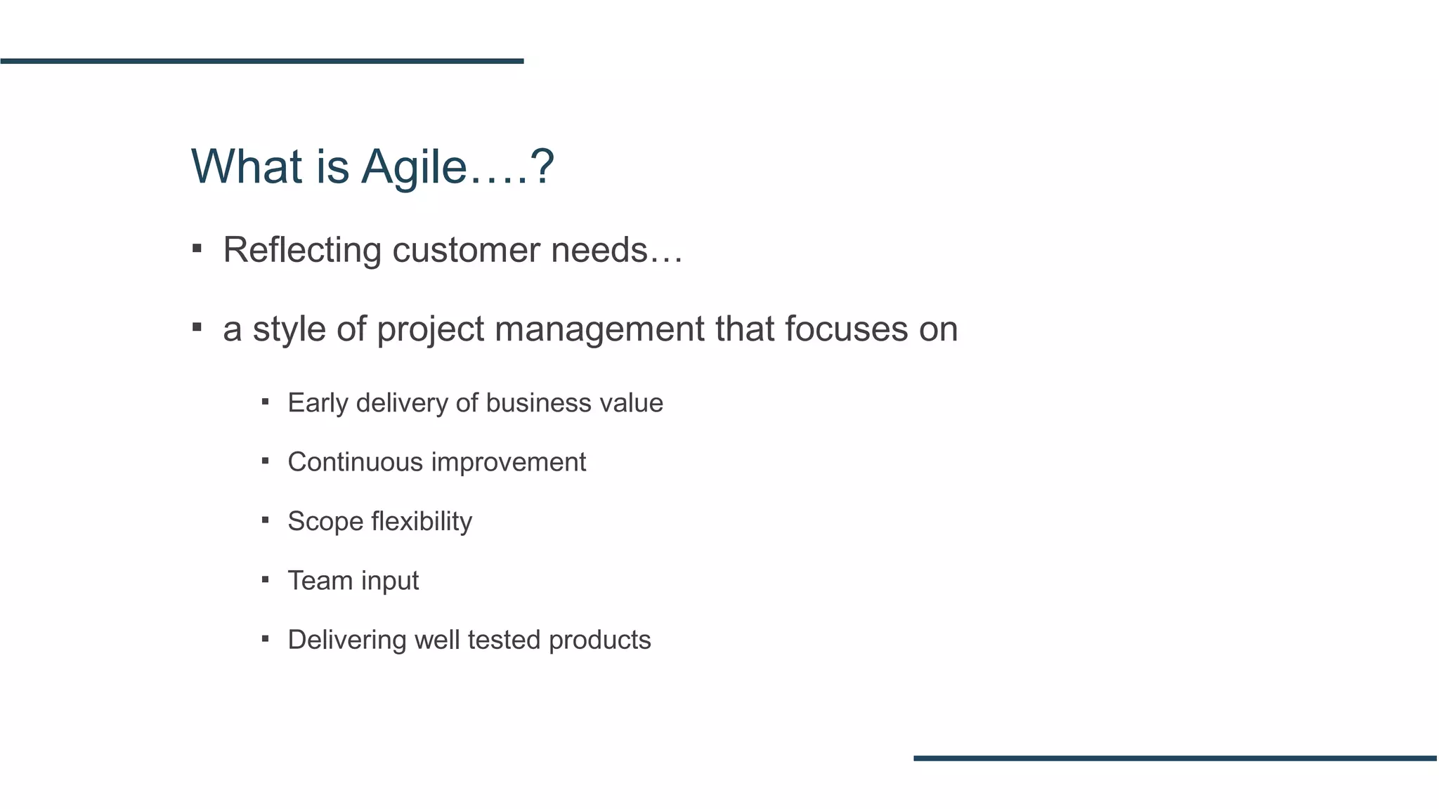 What is Agile….?
▪ Reflecting customer needs…
▪ a style of project management that focuses on
▪ Early delivery of business value
▪ Continuous improvement
▪ Scope flexibility
▪ Team input
▪ Delivering well tested products
 