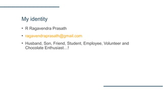 My identity
▪ R Ragavendra Prasath
▪ ragavendraprasath@gmail.com
▪ Husband, Son, Friend, Student, Employee, Volunteer and
Chocolate Enthusiast…!
 