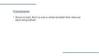 Conclusion
▪ Scrum is hard, But it is sure a whole lot better than what we
were doing before!
 