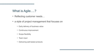 What is Agile….?
▪ Reflecting customer needs…
▪ a style of project management that focuses on
▪ Early delivery of business value
▪ Continuous improvement
▪ Scope flexibility
▪ Team input
▪ Delivering well tested products
 