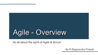 Its all about the spirit of Agile & Scrum
Agile - OverviewAgile - Overview
By R Ragavendra Prasath
 
