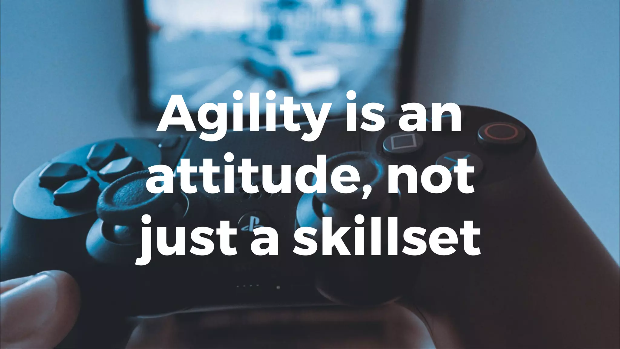 Agility is an
attitude, not
just a skillset
 