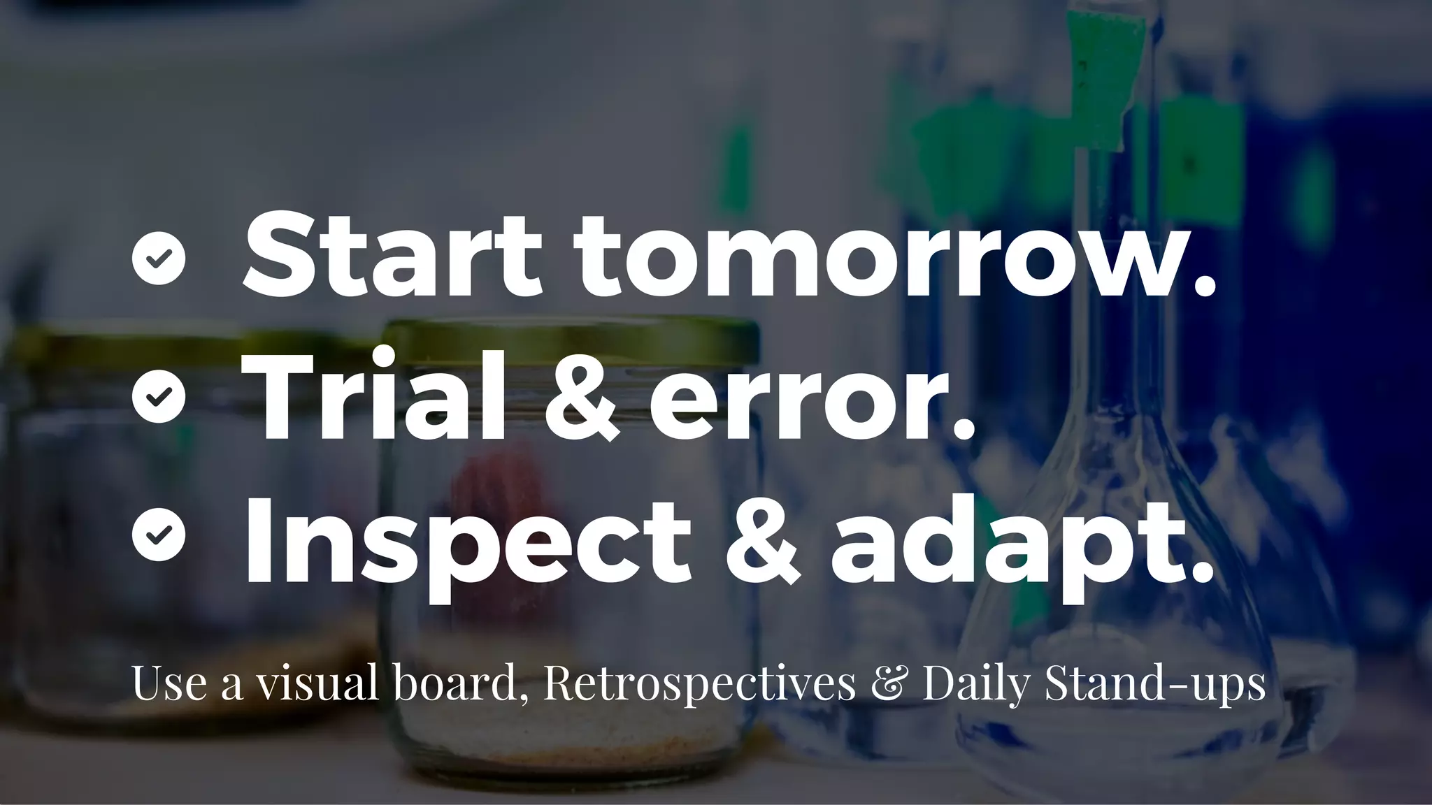 Start tomorrow.
Trial & error.
Inspect & adapt.
Use a visual board, Retrospectives & Daily Stand-ups
 
