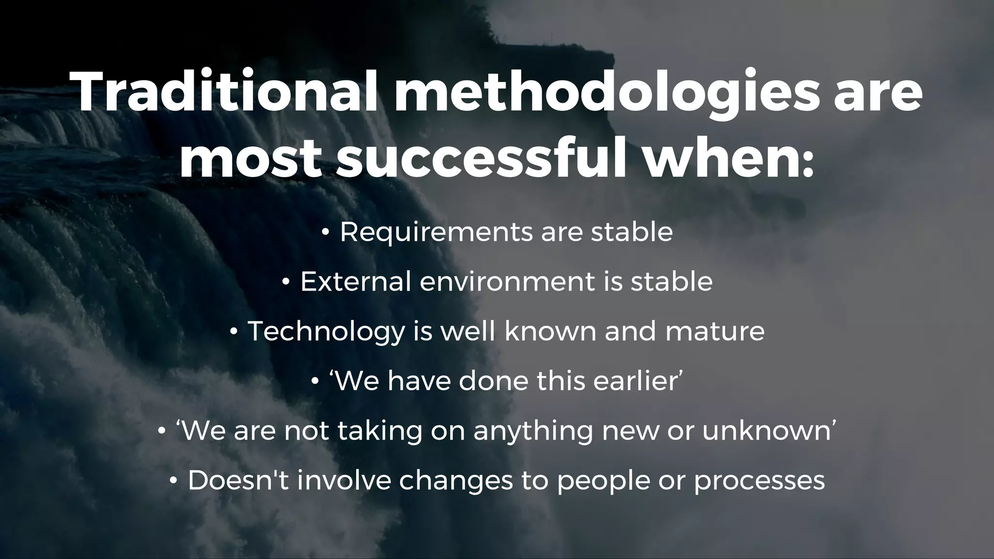 Traditional methodologies are
most successful when:
• Requirements are stable
• External environment is stable
• Technology is well known and mature
• ‘We have done this earlier’
• ‘We are not taking on anything new or unknown’
• Doesn't involve changes to people or processes
 