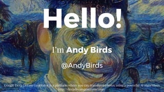 Hello!
I’m Andy Birds
@AndyBirds
Google Deep Dream Generator is a platform where you can transform photos using a powerful AI algorithms
http://deepdreamgenerator.com/
 