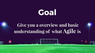 Goal
Give you a overview and basic
understanding of what Agile is
 