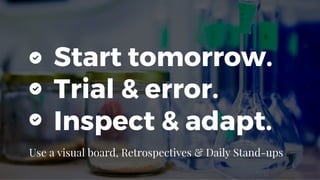Start tomorrow.
Trial & error.
Inspect & adapt.
Use a visual board, Retrospectives & Daily Stand-ups
 