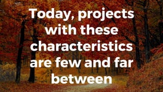Today, projects
with these
characteristics
are few and far
between
 