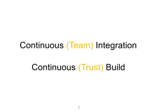 2
1
Continuous (Team) Integration
Continuous (Trust) Build
 
