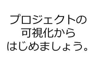プロジェクトの
可視化から
はじめましょう。
 