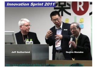 http://www.publickey1.jp/blog/11/10_innovation_sprint_2011.html
Innovation Sprint 2011
Jeff Sutherland Ikujiro Nonaka
me
 