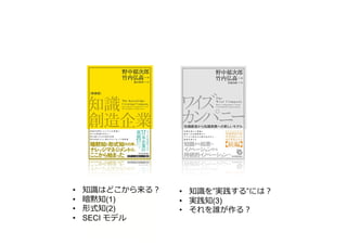 • 知識はどこから来る︖
• 暗黙知(1)
• 形式知(2)
• SECI モデル
• 知識を”実践する”には︖
• 実践知(3)
• それを誰が作る︖
 