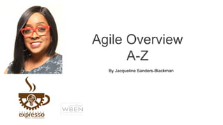 Agile Overview
A-Z
By Jacqueline Sanders-Blackman
 