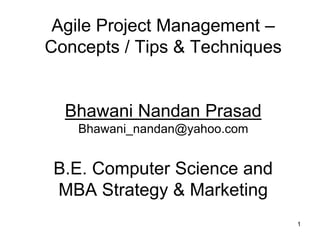 Agile Project Management –
Concepts / Tips & Techniques
Bhawani Nandan Prasad
Bhawani_nandan@yahoo.com
B.E. Computer Science and
MBA Strategy & Marketing
1
 