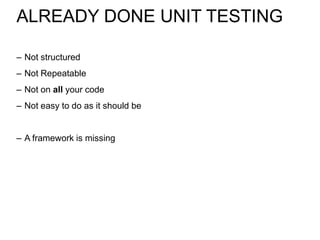 ALREADY DONE UNIT TESTING

– Not structured
– Not Repeatable
– Not on all your code
– Not easy to do as it should be


– A framework is missing
 