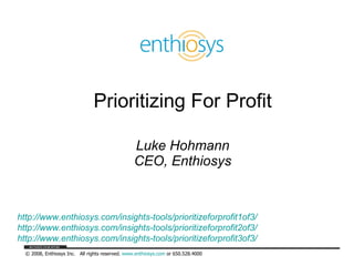 Prioritizing For Profit Luke Hohmann CEO, Enthiosys http://www.enthiosys.com/insights-tools/prioritizeforprofit1of3/ http://www.enthiosys.com/insights-tools/prioritizeforprofit2of3/ http://www.enthiosys.com/insights-tools/prioritizeforprofit3of3/ 