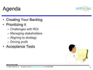 Agenda Creating Your Backlog Prioritizing it Challenges with ROI Managing stakeholders Aligning to strategy Driving profit Acceptance Tests 