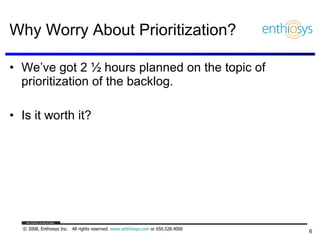 Why Worry About Prioritization? We’ve got 2 ½ hours planned on the topic of prioritization of the backlog. Is it worth it? 