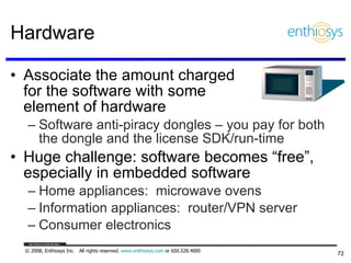 Hardware Associate the amount charged  for the software with some  element of hardware Software anti-piracy dongles – you pay for both the dongle and the license SDK/run-time Huge challenge: software becomes “free”, especially in embedded software Home appliances:  microwave ovens Information appliances:  router/VPN server Consumer electronics 