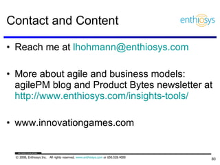 Contact and Content Reach me at  [email_address]   More about agile and business models: agilePM blog and Product Bytes newsletter at  http://www.enthiosys.com/insights-tools/   www.innovationgames.com 