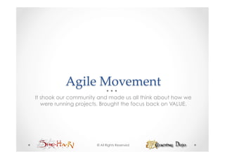 Agile  Movement	
It shook our community and made us all think about how we
   were running projects. Brought the focus back on VALUE.




                      © All Rights Reserved
 