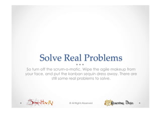Solve  Real  Problems	
 So turn off the scrum-o-matic. Wipe the agile makeup from
your face, and put the kanban sequin dress away. There are
                still some real problems to solve.




                      © All Rights Reserved
 