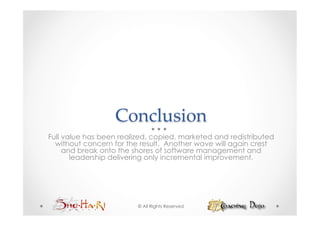 Conclusion	
Full value has been realized, copied, marketed and redistributed
  without concern for the result. Another wave will again crest
     and break onto the shores of software management and
       leadership delivering only incremental improvement.




                         © All Rights Reserved
 