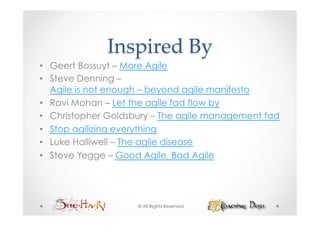 Inspired  By	
•  Geert Bossuyt – More Agile
•  Steve Denning –
   Agile is not enough – beyond agile manifesto
•  Ravi Mohan – Let the agile fad flow by
•  Christopher Goldsbury – The agile management fad
•  Stop agilizing everything
•  Luke Halliwell – The agile disease
•  Steve Yegge – Good Agile, Bad Agile




                    © All Rights Reserved
 