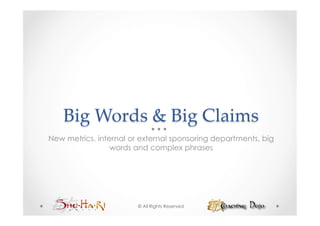 Big  Words  &  Big  Claims	
New metrics, internal or external sponsoring departments, big
                 words and complex phrases




                        © All Rights Reserved
 