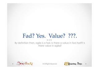 Fad?  Yes.    Value?    ???.	
By definition then, agile is a fad. Is there a value in fad itself? Is
                      there value in agile?




                           © All Rights Reserved
 