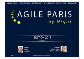 EDITION 2015
28 Avril 2015
28/04/15 1
Patrice
Petit
Agilbee
Arnaud
Charpentier
Groupe Open
INNOVATION – INFORMATIQUE – LEADERSHIP – CHANGEMENT – ENTREPRISE – EDUCATION
AGILEPARIS BY NIGHT. ALL RIGHTS RESERVED.
 